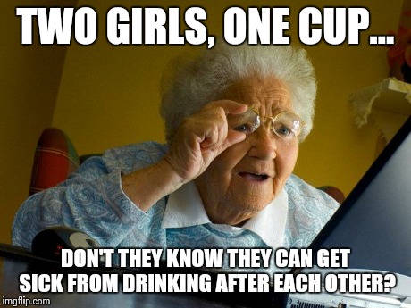 Grandma Finds The Internet | TWO GIRLS, ONE CUP... DON'T THEY KNOW THEY CAN GET SICK FROM DRINKING AFTER EACH OTHER? | image tagged in memes,grandma finds the internet | made w/ Imgflip meme maker