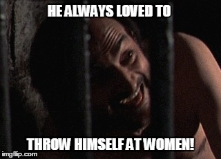 HE ALWAYS LOVED TO THROW HIMSELF AT WOMEN! | image tagged in silence of the lambs | made w/ Imgflip meme maker