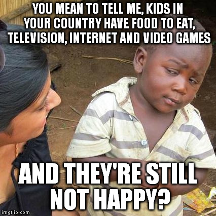 Kids these days... | YOU MEAN TO TELL ME, KIDS IN YOUR COUNTRY HAVE FOOD TO EAT, TELEVISION, INTERNET AND VIDEO GAMES AND THEY'RE STILL NOT HAPPY? | image tagged in memes,third world skeptical kid | made w/ Imgflip meme maker