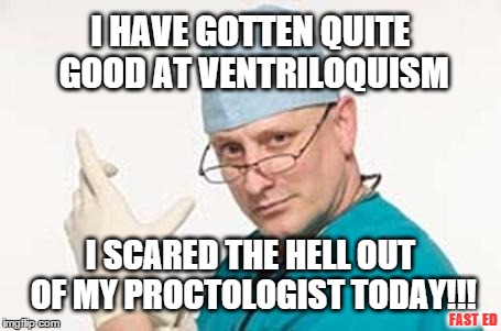 Proctologist Doctor  | I HAVE GOTTEN QUITE GOOD AT VENTRILOQUISM I SCARED THE HELL OUT OF MY PROCTOLOGIST TODAY!!! FAST  ED | image tagged in proctologist,doctor | made w/ Imgflip meme maker