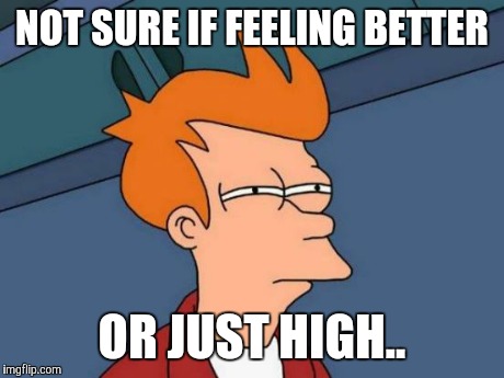 Futurama Fry | NOT SURE IF FEELING BETTER OR JUST HIGH.. | image tagged in memes,futurama fry | made w/ Imgflip meme maker