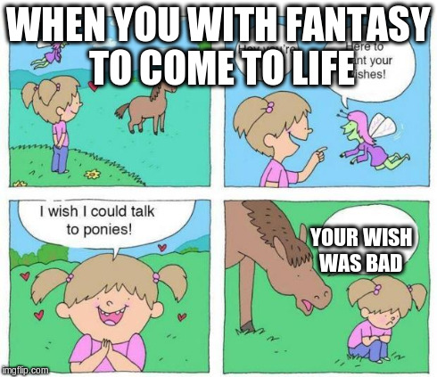 Talk to Ponies | WHEN YOU WITH FANTASY TO COME TO LIFE YOUR WISH WAS BAD | image tagged in talk to ponies | made w/ Imgflip meme maker