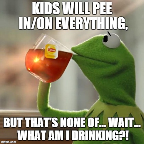 But That's None Of My Business Meme | KIDS WILL PEE IN/ON EVERYTHING, BUT THAT'S NONE OF... WAIT... WHAT AM I DRINKING?! | image tagged in memes,but thats none of my business,kermit the frog | made w/ Imgflip meme maker