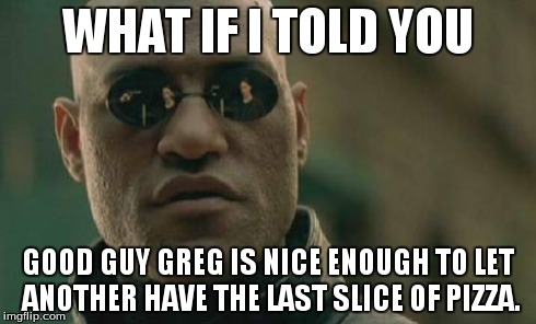 Matrix Morpheus Meme | WHAT IF I TOLD YOU GOOD GUY GREG IS NICE ENOUGH TO LET ANOTHER HAVE THE LAST SLICE OF PIZZA. | image tagged in memes,matrix morpheus | made w/ Imgflip meme maker