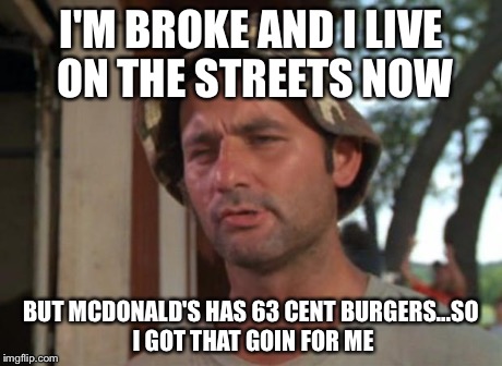 So I Got That Goin For Me Which Is Nice | I'M BROKE AND I LIVE ON THE STREETS NOW BUT MCDONALD'S HAS 63 CENT BURGERS...SO I GOT THAT GOIN FOR ME | image tagged in memes,so i got that goin for me which is nice | made w/ Imgflip meme maker