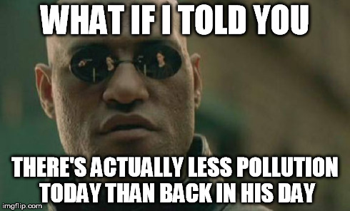 Matrix Morpheus Meme | WHAT IF I TOLD YOU THERE'S ACTUALLY LESS POLLUTION TODAY THAN BACK IN HIS DAY | image tagged in memes,matrix morpheus | made w/ Imgflip meme maker
