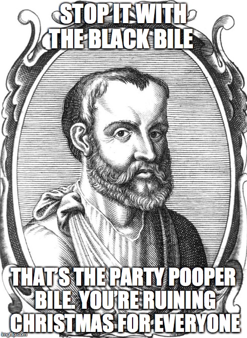 Unhelpful Galen | STOP IT WITH THE BLACK BILE THAT’S THE PARTY POOPER BILE.YOU’RE RUINING CHRISTMAS FOR EVERYONE | image tagged in galen,humorology | made w/ Imgflip meme maker