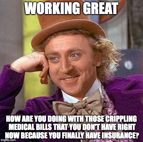 WORKING GREAT HOW ARE YOU DOING WITH THOSE CRIPPLING MEDICAL BILLS THAT YOU DON'T HAVE RIGHT NOW BECAUSE YOU FINALLY HAVE INSURANCE‽ | image tagged in memes,creepy condescending wonka | made w/ Imgflip meme maker