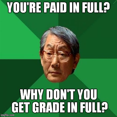 High Expectations Asian Father Meme | YOU'RE PAID IN FULL? WHY DON'T YOU GET GRADE IN FULL? | image tagged in memes,high expectations asian father | made w/ Imgflip meme maker