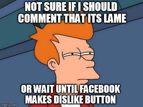 Futurama Fry Meme | NOT SURE IF I SHOULD COMMENT THAT ITS LAME OR WAIT UNTIL FACEBOOK MAKES DISLIKE BUTTON | image tagged in memes,futurama fry | made w/ Imgflip meme maker