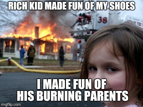 Disaster Girl Meme | RICH KID MADE FUN OF MY SHOES I MADE FUN OF HIS BURNING PARENTS | image tagged in memes,disaster girl | made w/ Imgflip meme maker