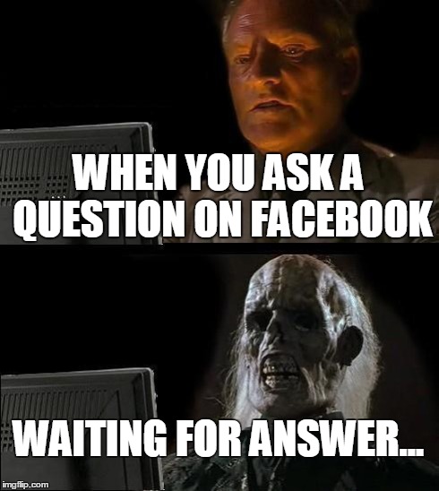 I'll Just Wait Here Meme | WHEN YOU ASK A QUESTION ON FACEBOOK WAITING FOR ANSWER... | image tagged in memes,ill just wait here | made w/ Imgflip meme maker