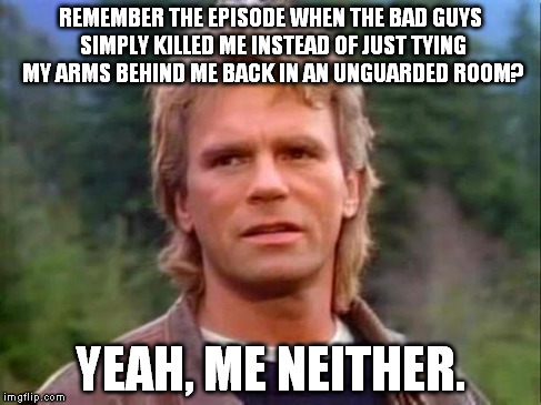 MacGyver | REMEMBER THE EPISODE WHEN THE BAD GUYS SIMPLY KILLED ME INSTEAD OF JUST TYING MY ARMS BEHIND ME BACK IN AN UNGUARDED ROOM? YEAH, ME NEITHER. | image tagged in macgyver | made w/ Imgflip meme maker