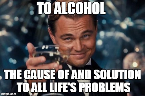 Leonardo Dicaprio Cheers Meme | TO ALCOHOL THE CAUSE OF AND SOLUTION TO ALL LIFE'S PROBLEMS | image tagged in memes,leonardo dicaprio cheers | made w/ Imgflip meme maker