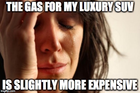 First World Problems | THE GAS FOR MY LUXURY SUV IS SLIGHTLY MORE EXPENSIVE | image tagged in memes,first world problems | made w/ Imgflip meme maker