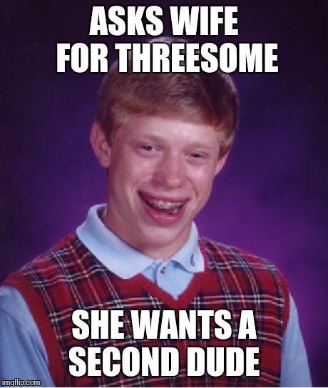 Good luck brian | ASKS WIFE FOR THREESOME SHE WANTS A SECOND DUDE | image tagged in memes,bad luck brian | made w/ Imgflip meme maker