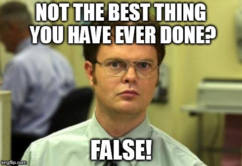 Dwight shrute | NOT THE BEST THING YOU HAVE EVER DONE? FALSE! | image tagged in dwight shrute | made w/ Imgflip meme maker