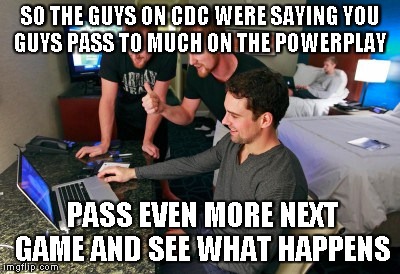SO THE GUYS ON CDC WERE SAYING YOU GUYS PASS TO MUCH ON THE POWERPLAY PASS EVEN MORE NEXT GAME AND SEE WHAT HAPPENS | made w/ Imgflip meme maker
