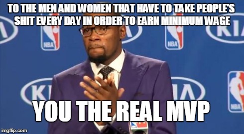 You The Real MVP | TO THE MEN AND WOMEN THAT HAVE TO TAKE PEOPLE'S SHIT EVERY DAY IN ORDER TO EARN MINIMUM WAGE YOU THE REAL MVP | image tagged in memes,you the real mvp | made w/ Imgflip meme maker