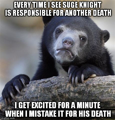 Confession Bear | EVERY TIME I SEE SUGE KNIGHT IS RESPONSIBLE FOR ANOTHER DEATH I GET EXCITED FOR A MINUTE WHEN I MISTAKE IT FOR HIS DEATH | image tagged in memes,confession bear,funny | made w/ Imgflip meme maker