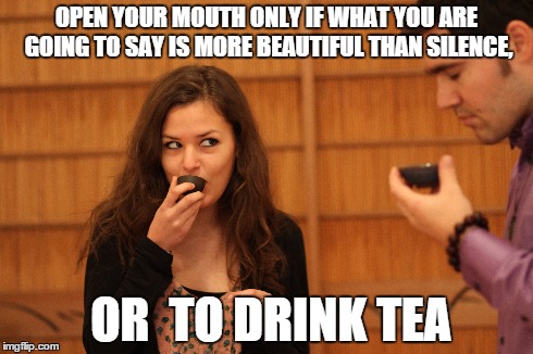 Silence or Tea | OPEN YOUR MOUTH ONLY IF WHAT YOU ARE GOING TO SAY IS MORE BEAUTIFUL THAN SILENCE, ORTO DRINK TEA | image tagged in tea,jokes,wisdom,zen,yoga,tea party | made w/ Imgflip meme maker