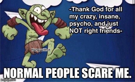 NORMAL PEOPLE SCARE ME. | image tagged in people,normal | made w/ Imgflip meme maker