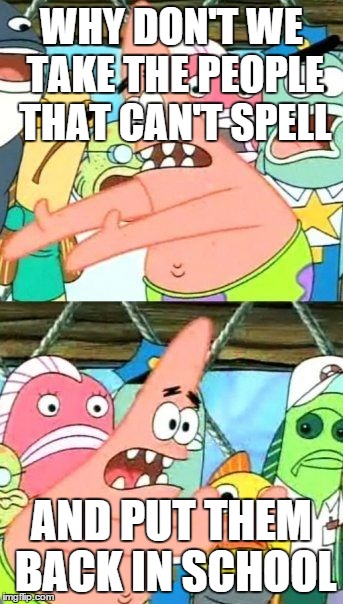 Put It Somewhere Else Patrick Meme | WHY DON'T WE TAKE THE PEOPLE THAT CAN'T SPELL AND PUT THEM BACK IN SCHOOL | image tagged in memes,put it somewhere else patrick | made w/ Imgflip meme maker