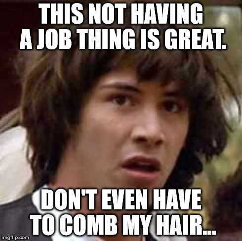 Conspiracy Keanu | THIS NOT HAVING A JOB THING IS GREAT. DON'T EVEN HAVE TO COMB MY HAIR... | image tagged in memes,conspiracy keanu | made w/ Imgflip meme maker
