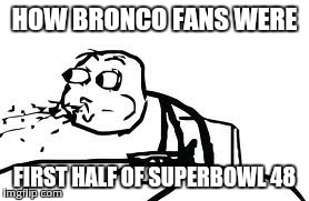 Cereal Guy Spitting | HOW BRONCO FANS WERE FIRST HALF OF SUPERBOWL 48 | image tagged in memes,cereal guy spitting | made w/ Imgflip meme maker