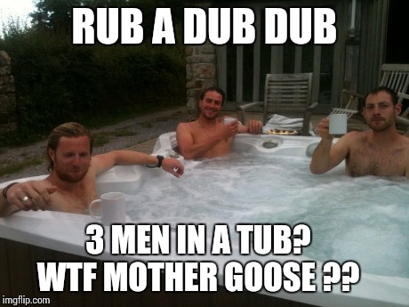 Sausage party | RUB A DUB DUB 3 MEN IN A TUB?   WTF MOTHER GOOSE ?? | image tagged in wtf,hotdog | made w/ Imgflip meme maker