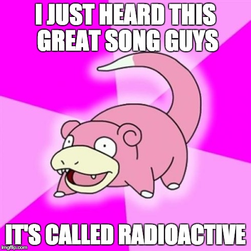 Slowpoke | I JUST HEARD THIS GREAT SONG GUYS IT'S CALLED RADIOACTIVE | image tagged in memes,slowpoke | made w/ Imgflip meme maker