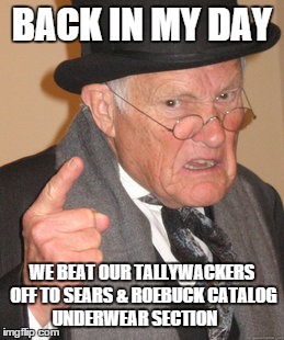 Back In My Day | BACK IN MY DAY WE BEAT OUR TALLYWACKERS OFF TO SEARS & ROEBUCK CATALOG UNDERWEAR SECTION | image tagged in memes,back in my day | made w/ Imgflip meme maker