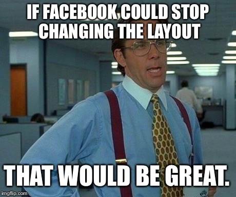 That Would Be Great Meme | IF FACEBOOK COULD STOP CHANGING THE LAYOUT THAT WOULD BE GREAT. | image tagged in memes,that would be great | made w/ Imgflip meme maker