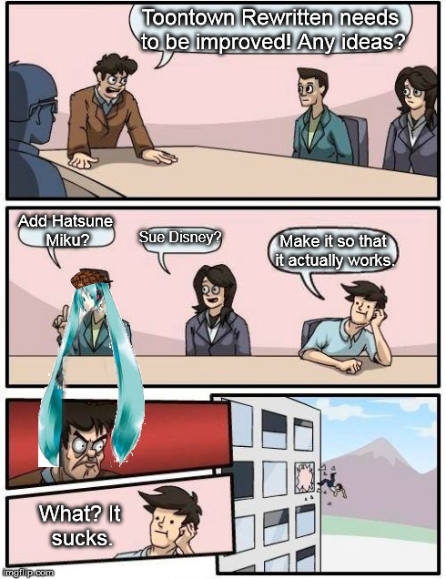 Boardroom Meeting Suggestion | Toontown Rewritten needs to be improved! Any ideas? Add Hatsune Miku? Sue Disney? Make it so that it actually works. What?It sucks. | image tagged in memes,boardroom meeting suggestion,scumbag | made w/ Imgflip meme maker