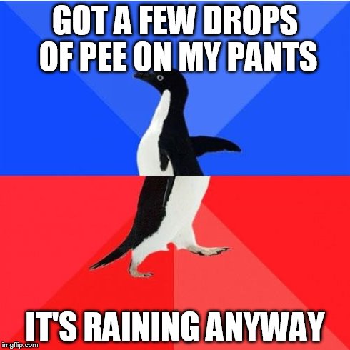 Socially Awkward Awesome Penguin | GOT A FEW DROPS OF PEE ON MY PANTS IT'S RAINING ANYWAY | image tagged in memes,socially awkward awesome penguin,AdviceAnimals | made w/ Imgflip meme maker