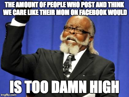 Too Damn High Meme | THE AMOUNT OF PEOPLE WHO POST AND THINK WE CARE LIKE THEIR MOM ON FACEBOOK WOULD IS TOO DAMN HIGH | image tagged in memes,too damn high | made w/ Imgflip meme maker