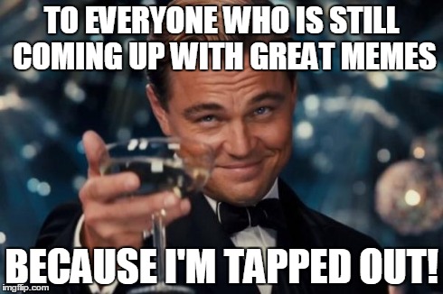 Leonardo Dicaprio Cheers | TO EVERYONE WHO IS STILL COMING UP WITH GREAT MEMES BECAUSE I'M TAPPED OUT! | image tagged in memes,leonardo dicaprio cheers | made w/ Imgflip meme maker