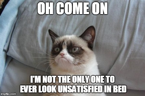 Grumpy Cat Bed Meme | OH COME ON I'M NOT THE ONLY ONE TO EVER LOOK UNSATISFIED IN BED | image tagged in memes,grumpy cat bed,grumpy cat | made w/ Imgflip meme maker