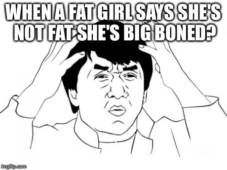 Jackie Chan WTF | WHEN A FAT GIRL SAYS SHE'S NOT FAT SHE'S BIG BONED? | image tagged in memes,jackie chan wtf | made w/ Imgflip meme maker