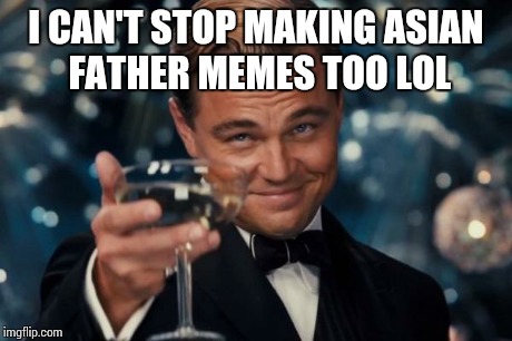 Leonardo Dicaprio Cheers Meme | I CAN'T STOP MAKING ASIAN FATHER MEMES TOO LOL | image tagged in memes,leonardo dicaprio cheers | made w/ Imgflip meme maker