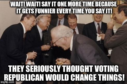 Laughable! | WAIT! WAIT! SAY IT ONE MORE TIME BECAUSE IT GETS FUNNIER EVERY TIME YOU SAY IT! THEY SERIOUSLY THOUGHT VOTING REPUBLICAN WOULD CHANGE THINGS | image tagged in memes,laughing men in suits | made w/ Imgflip meme maker