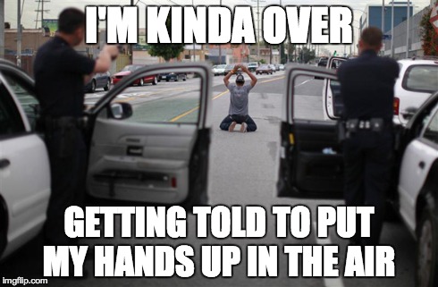 I'M KINDA OVER GETTING TOLD TO PUT MY HANDS UP IN THE AIR | made w/ Imgflip meme maker