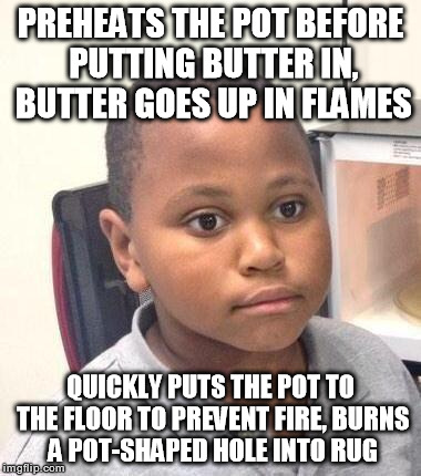 Minor Mistake Marvin Meme | PREHEATS THE POT BEFORE PUTTING BUTTER IN, BUTTER GOES UP IN FLAMES QUICKLY PUTS THE POT TO THE FLOOR TO PREVENT FIRE, BURNS A POT-SHAPED HO | image tagged in memes,minor mistake marvin,AdviceAnimals | made w/ Imgflip meme maker