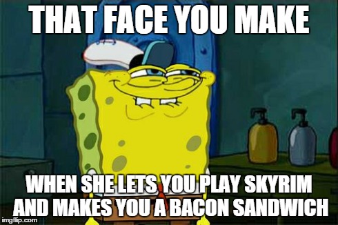 Don't You Squidward Meme | THAT FACE YOU MAKE WHEN SHE LETS YOU PLAY SKYRIM AND MAKES YOU A BACON SANDWICH | image tagged in memes,dont you squidward | made w/ Imgflip meme maker