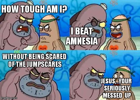 How Tough Are You | HOW TOUGH AM I? I BEAT AMNESIA WITHOUT BEING SCARED OF THE JUMPSCARES JESUS,  YOUR SERIOUSLY MESSED  UP | image tagged in memes,how tough are you | made w/ Imgflip meme maker