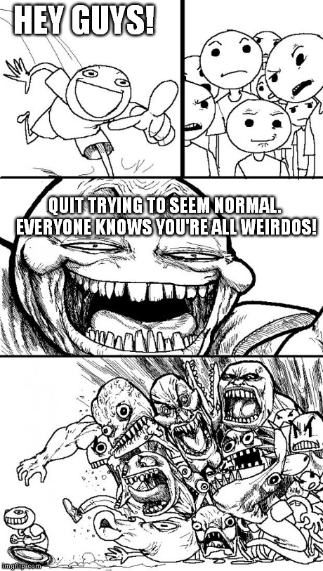 Your family in public... | HEY GUYS! QUIT TRYING TO SEEM NORMAL. EVERYONE KNOWS YOU'RE ALL WEIRDOS! | image tagged in memes,hey internet | made w/ Imgflip meme maker