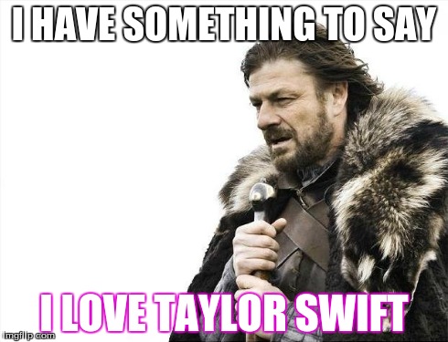 Brace Yourselves X is Coming | I HAVE SOMETHING TO SAY I LOVE TAYLOR SWIFT | image tagged in memes,brace yourselves x is coming | made w/ Imgflip meme maker