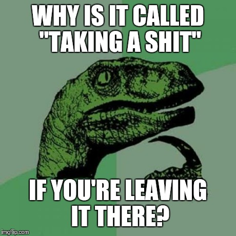 Philosoraptor Meme | WHY IS IT CALLED "TAKING A SHIT" IF YOU'RE LEAVING IT THERE? | image tagged in memes,philosoraptor | made w/ Imgflip meme maker