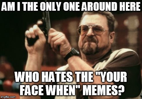 I find them unoriginal and uninspired | AM I THE ONLY ONE AROUND HERE WHO HATES THE "YOUR FACE WHEN" MEMES? | image tagged in memes,am i the only one around here | made w/ Imgflip meme maker
