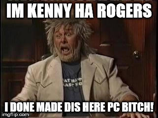 IM KENNY HA ROGERS I DONE MADE DIS HERE PC B**CH! | image tagged in kenny rogers madtv | made w/ Imgflip meme maker